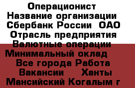 Операционист › Название организации ­ Сбербанк России, ОАО › Отрасль предприятия ­ Валютные операции › Минимальный оклад ­ 1 - Все города Работа » Вакансии   . Ханты-Мансийский,Когалым г.